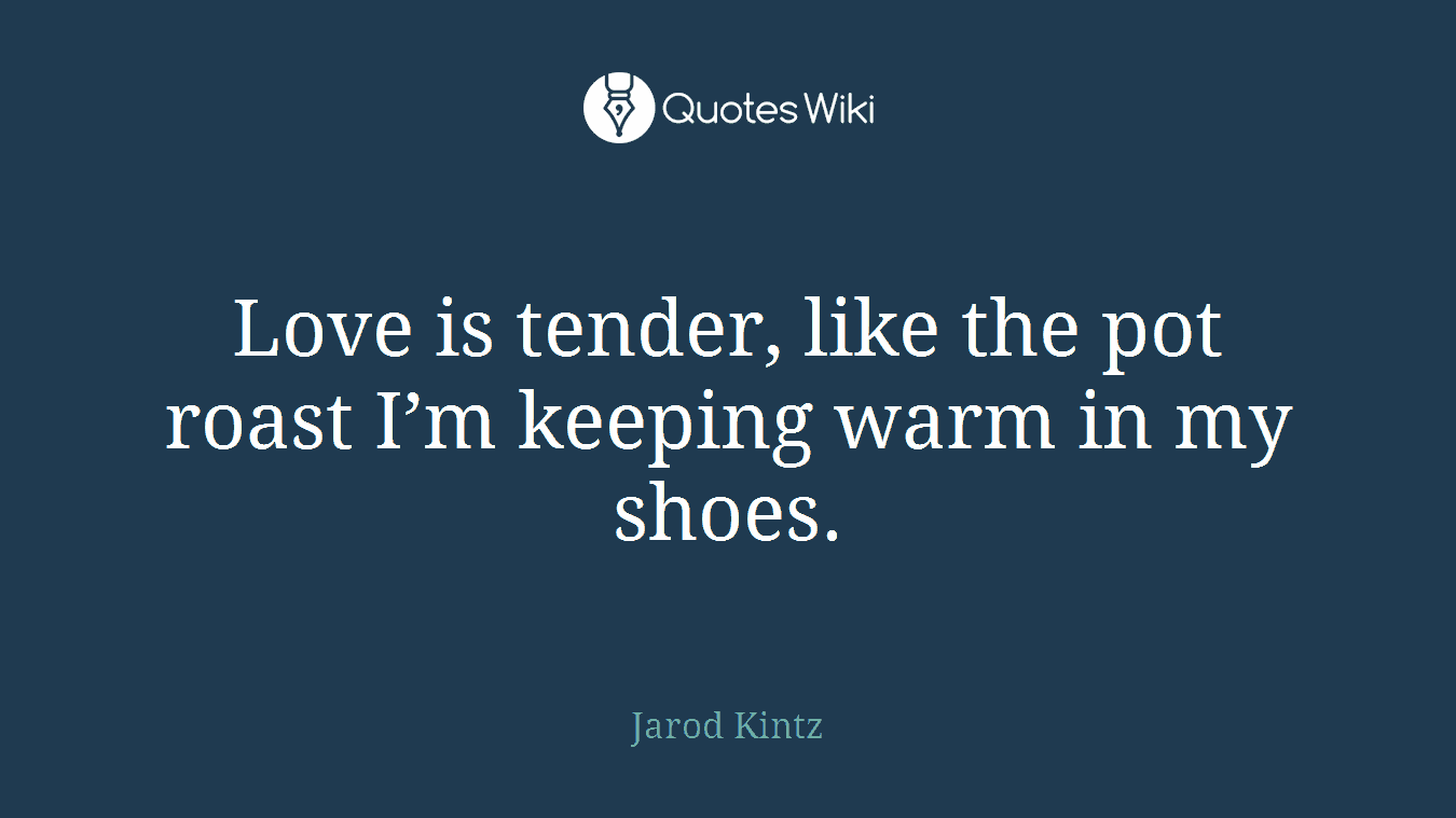 Love is tender, like the pot roast I’m keeping warm in my shoes.