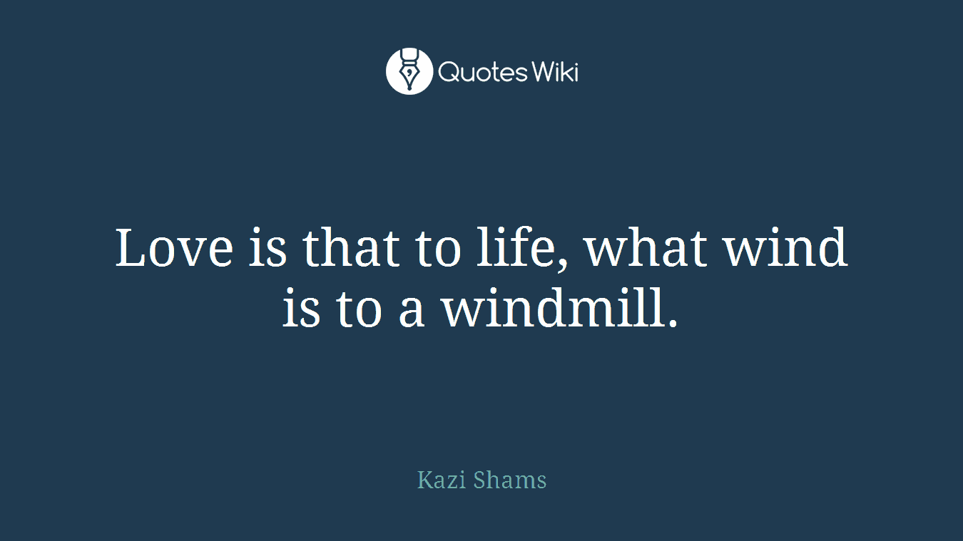 Love is that to life, what wind is to a windmill.