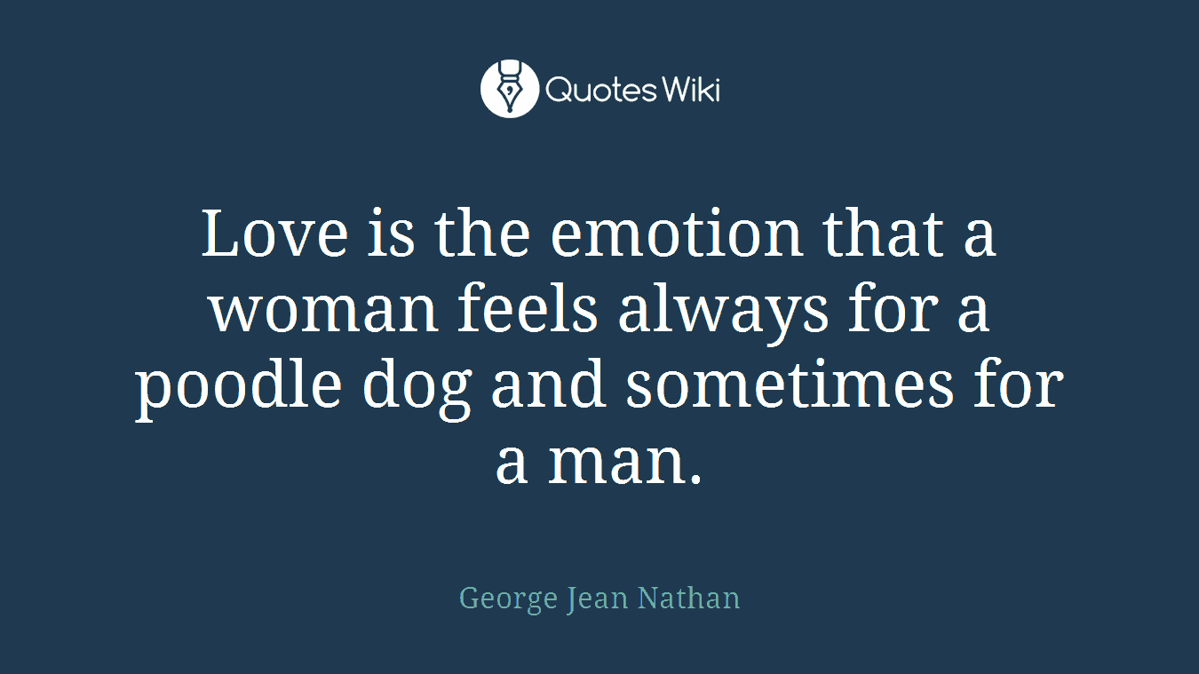 Love is the emotion that a woman feels always for a poodle dog and sometimes for a man.