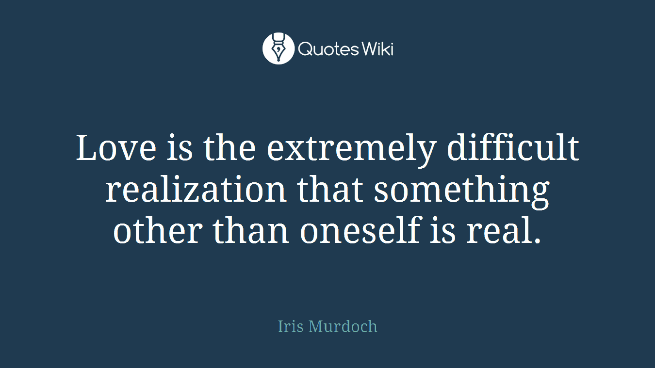 Love is the extremely difficult realization that something other than oneself is real.
