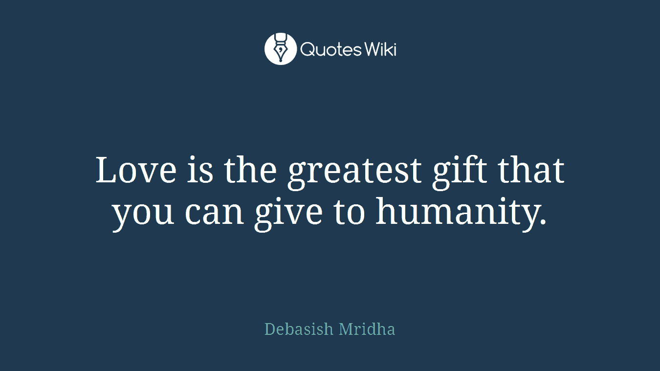 Love is the greatest gift that you can give to humanity.