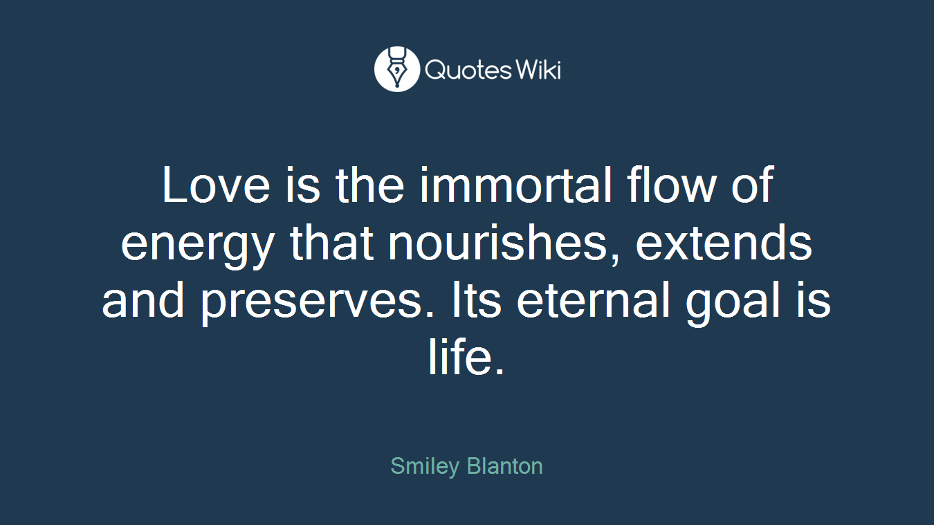 Love is the immortal flow of energy that nourishes, extends and preserves. Its eternal goal is life.