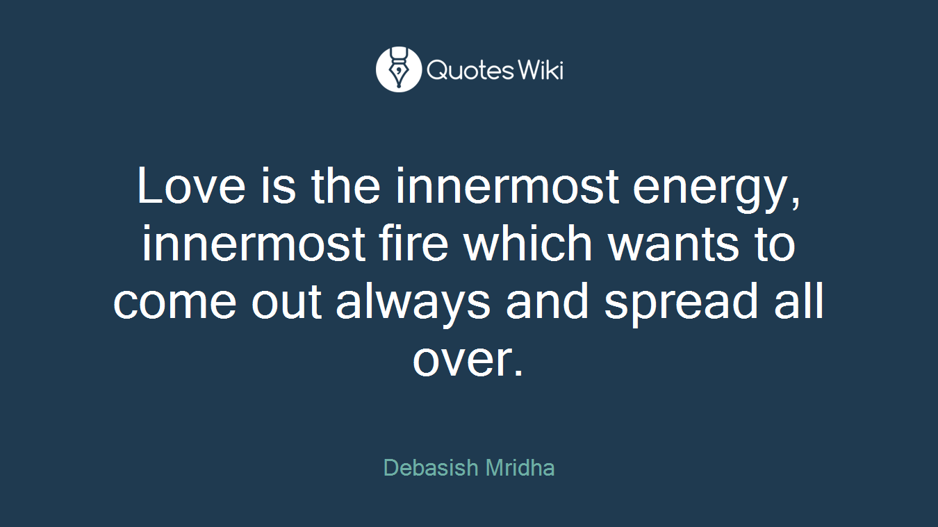 Love is the innermost energy, innermost fire which wants to come out always and spread all over.