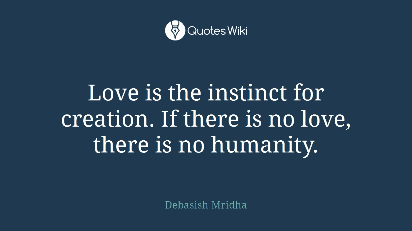 Love is the instinct for creation. If there is no love, there is no humanity.