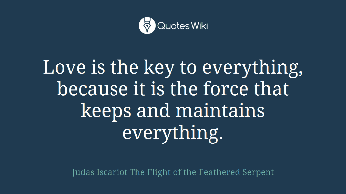 Love is the key to everything, because it is the force that keeps and maintains everything.