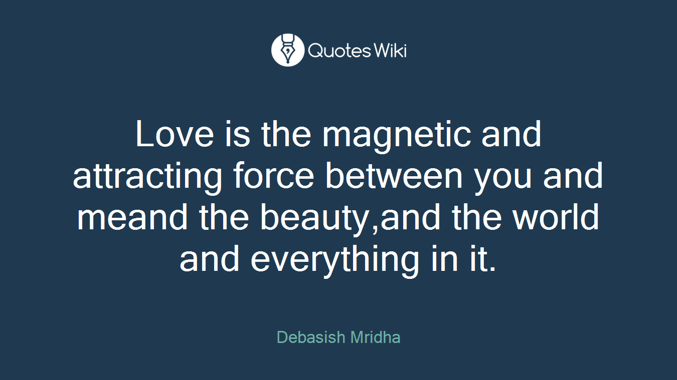 Love is the magnetic and attracting force between you and meand the beauty,and the world and everything in it.