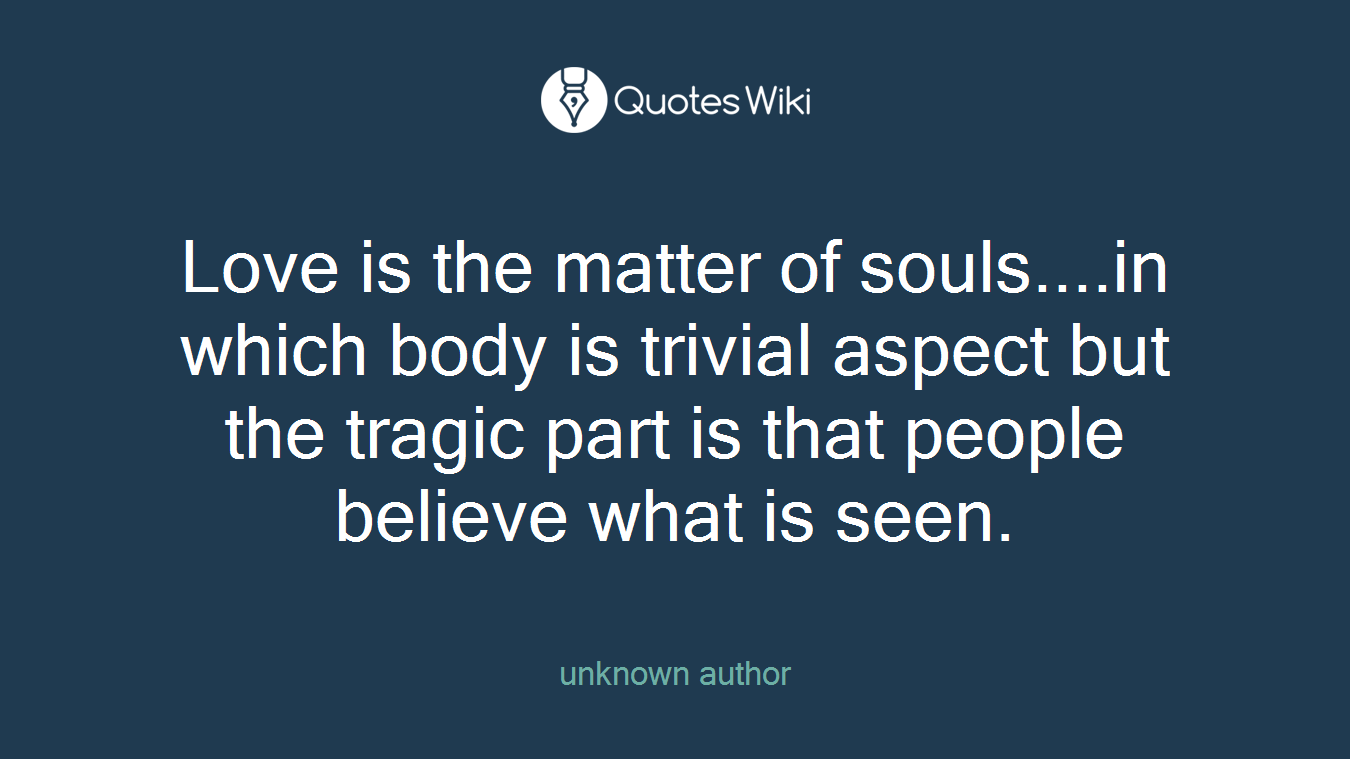 Love is the matter of souls....in which body is trivial aspect but the tragic part is that people believe what is seen.