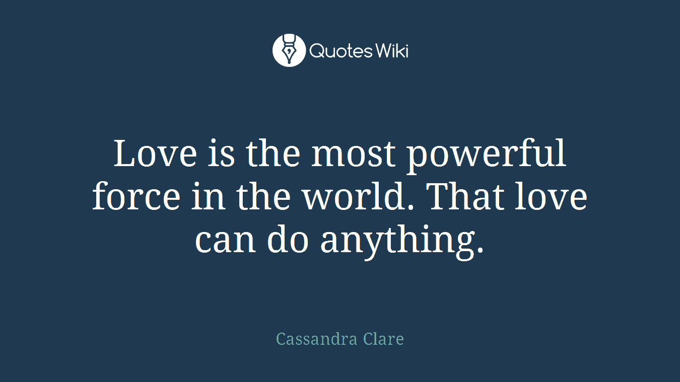 Love is the most powerful force in the world. That love can do anything.