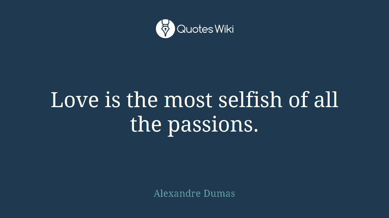 Love is the most selfish of all the passions.