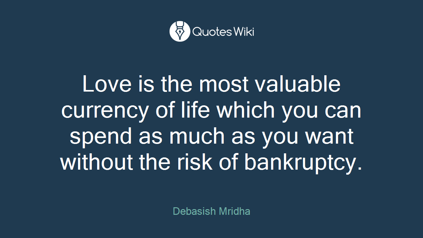Love is the most valuable currency of life which you can spend as much as you want without the risk of bankruptcy.