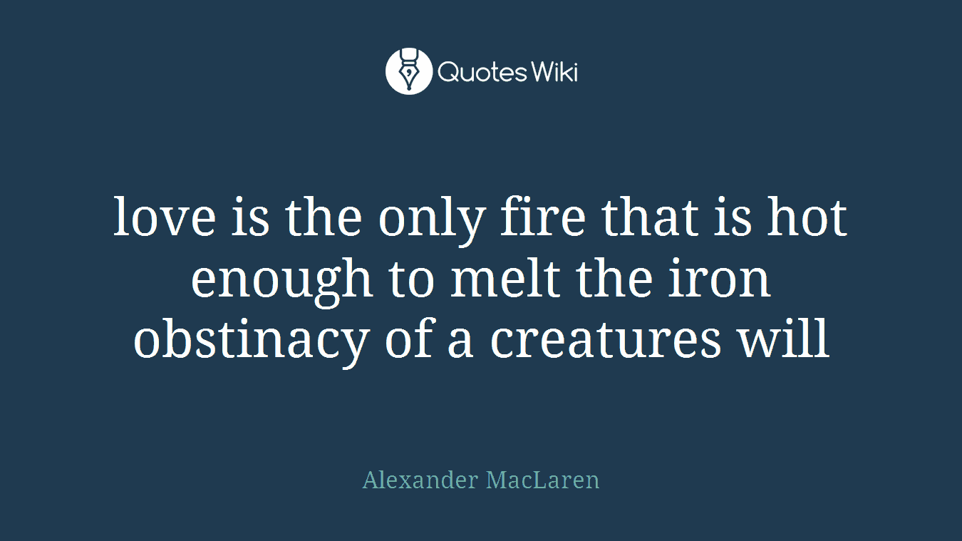 love is the only fire that is hot enough to melt the iron obstinacy of a creatures will