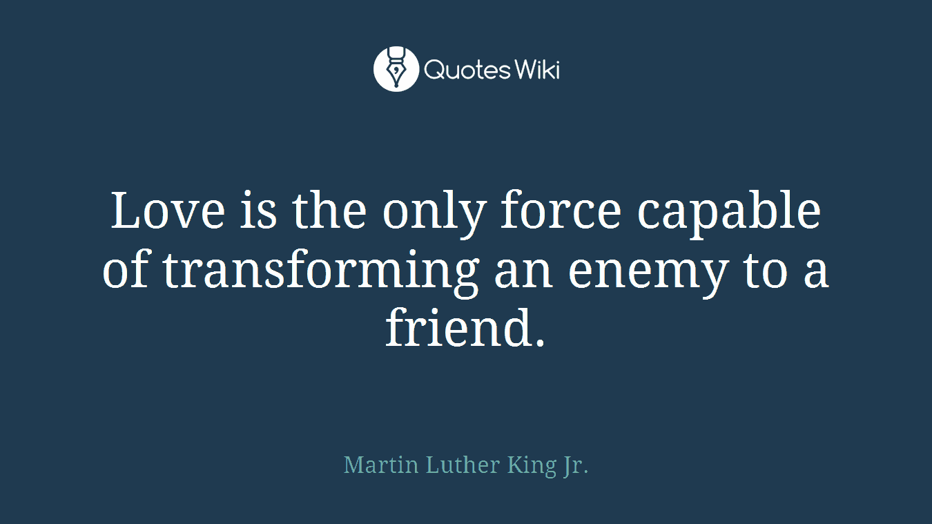 Love is the only force capable of transforming an enemy to a friend.