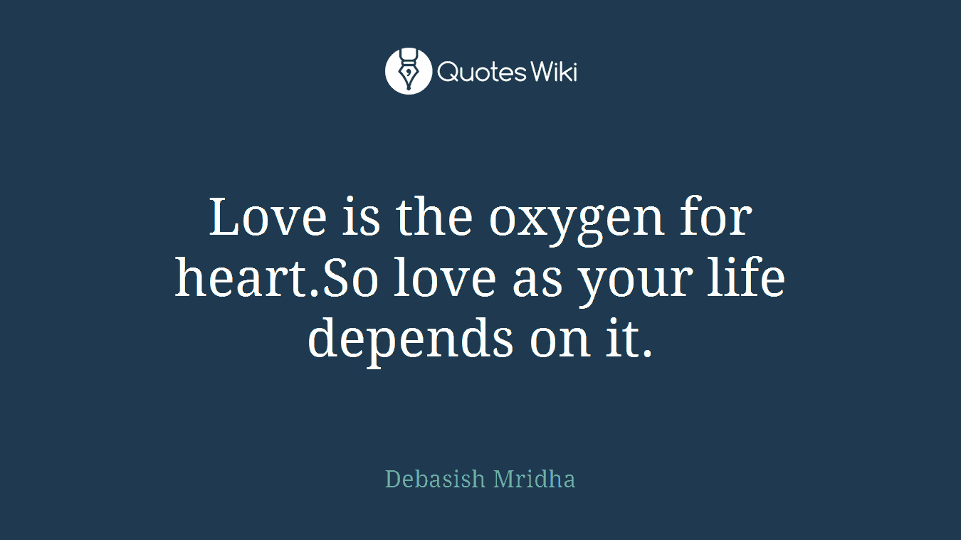 Love is the oxygen for heart.So love as your life depends on it.