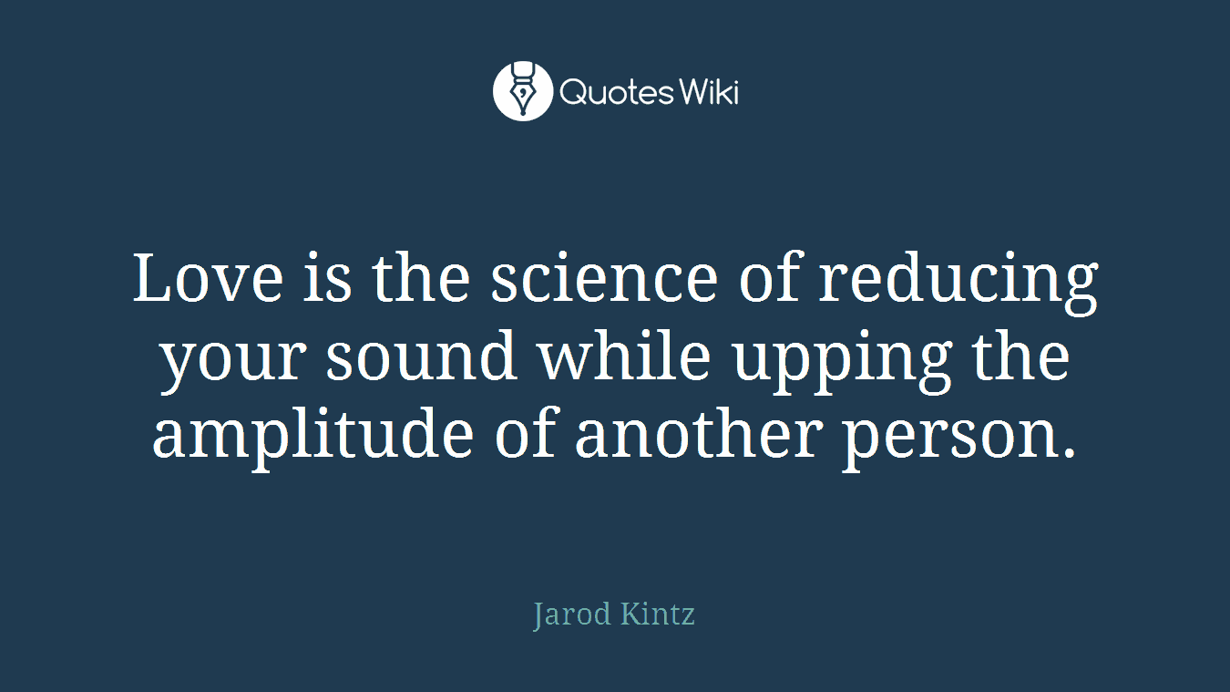 Love is the science of reducing your sound while upping the amplitude of another person.