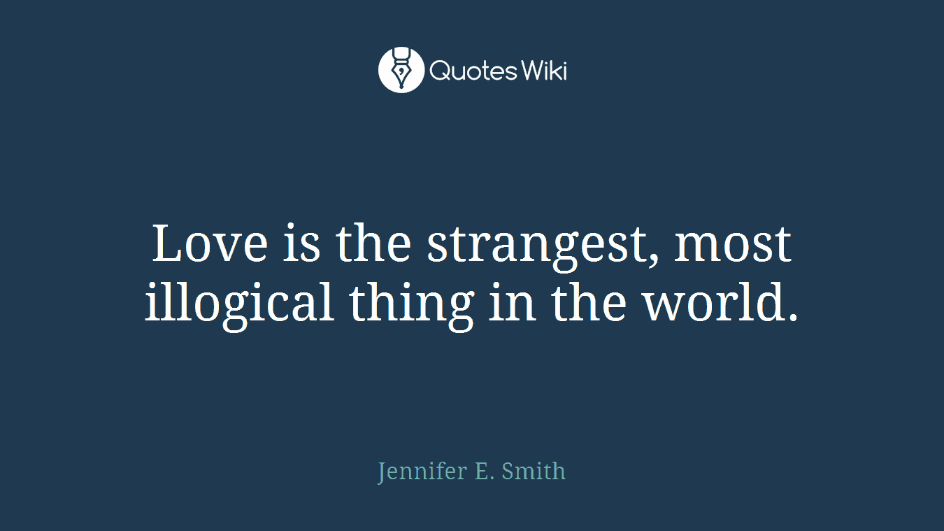 Love is the strangest, most illogical thing in the world.