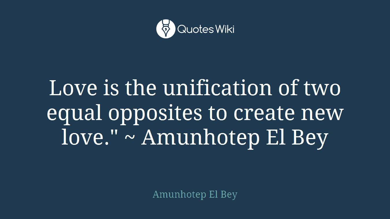 Love is the unification of two equal opposites to create new love." ~ Amunhotep El Bey