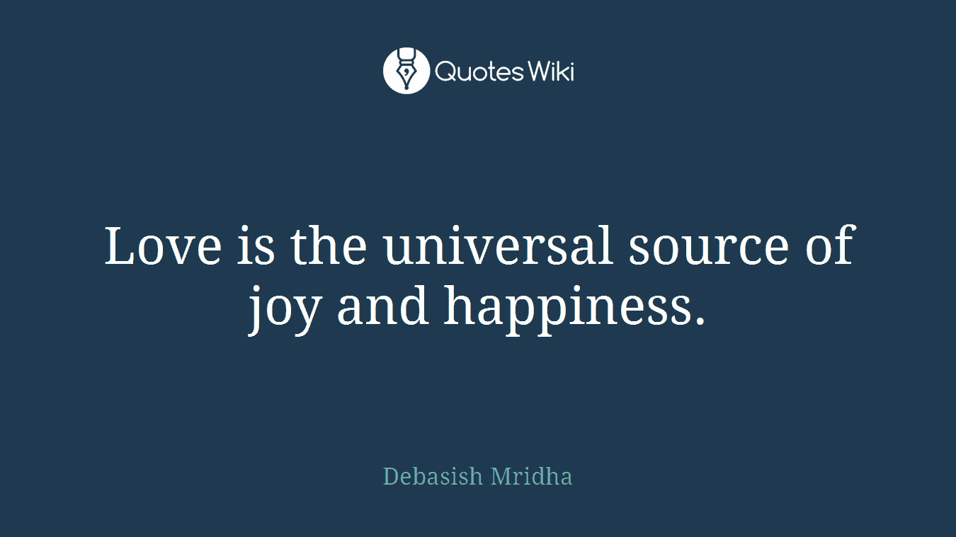Love is the universal source of joy and happiness.