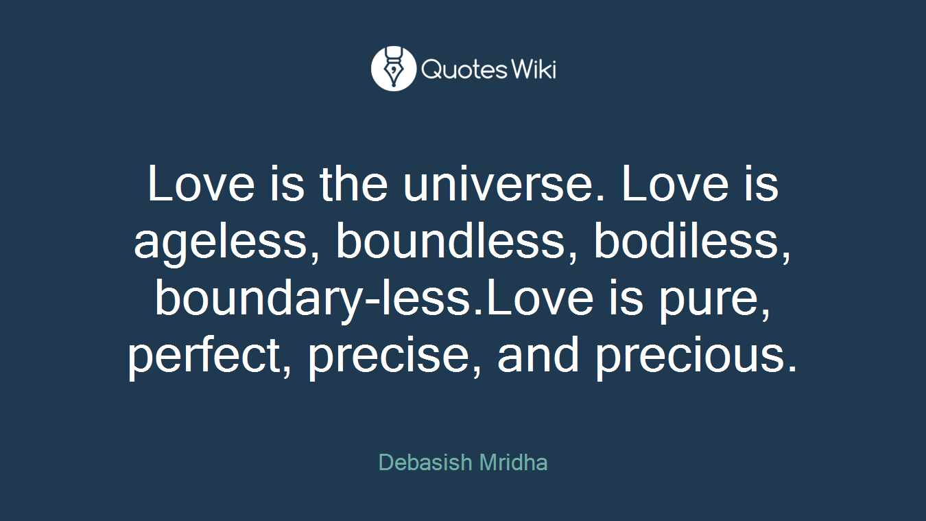 Love is the universe. Love is ageless, boundless, bodiless, boundary-less.Love is pure, perfect, precise, and precious.
