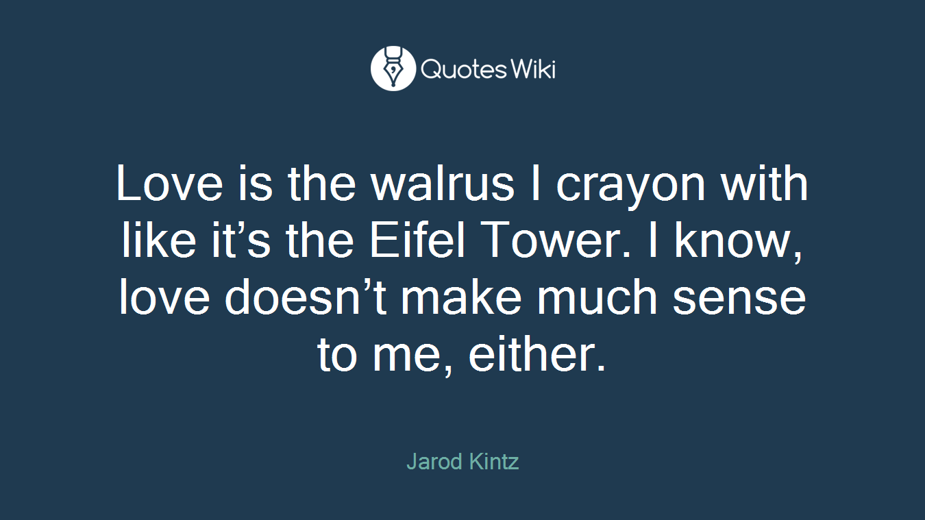 Love is the walrus I crayon with like it’s the Eifel Tower. I know, love doesn’t make much sense to me, either.