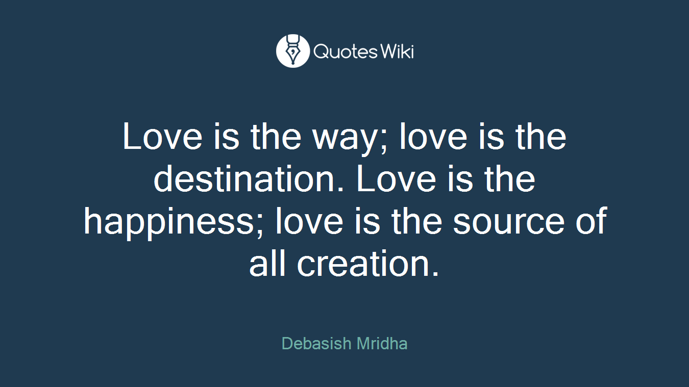 Love is the way; love is the destination. Love is the happiness; love is the source of all creation.