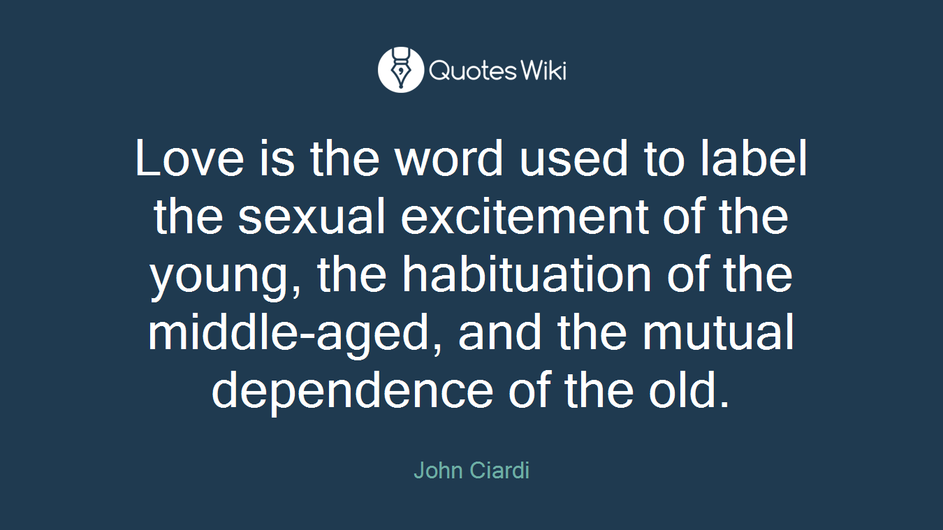 Love is the word used to label the sexual excitement of the young, the habituation of the middle-aged, and the mutual dependence of the old.