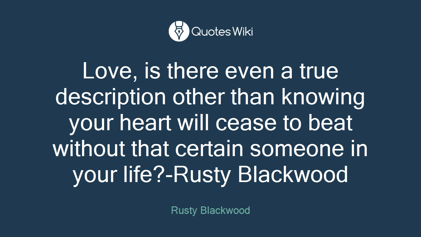 Love, is there even a true description other than knowing your heart will cease to beat without that certain someone in your life?-Rusty Blackwood