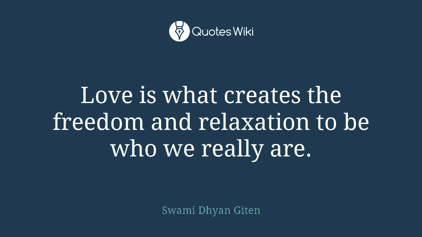 Love is what creates the freedom and relaxation to be who we really are.