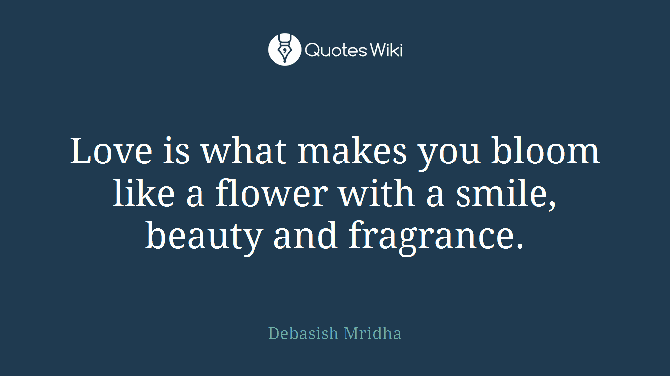 Love is what makes you bloom like a flower with a smile, beauty and fragrance.