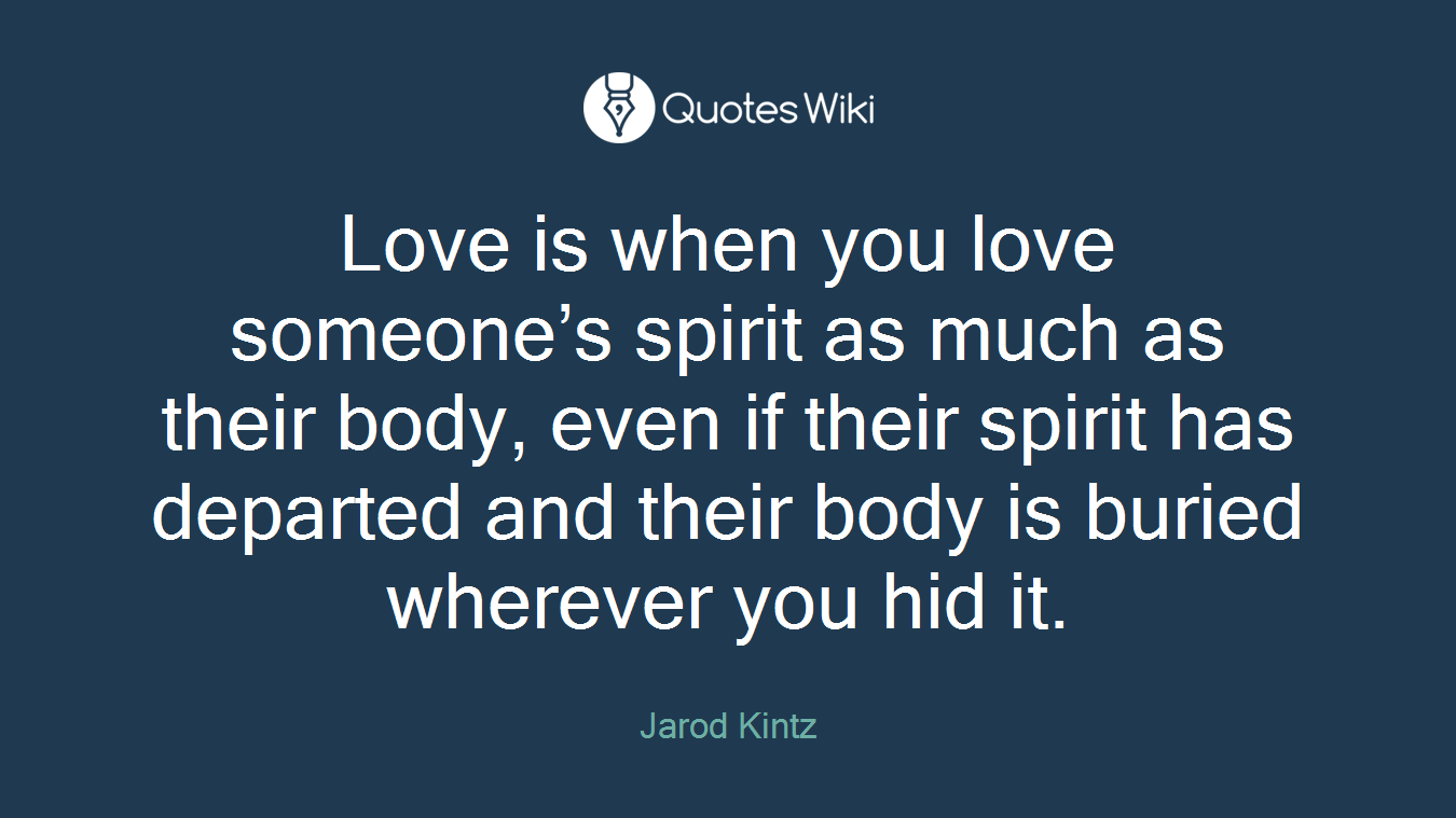 Love is when you love someone’s spirit as much as their body, even if their spirit has departed and their body is buried wherever you hid it.