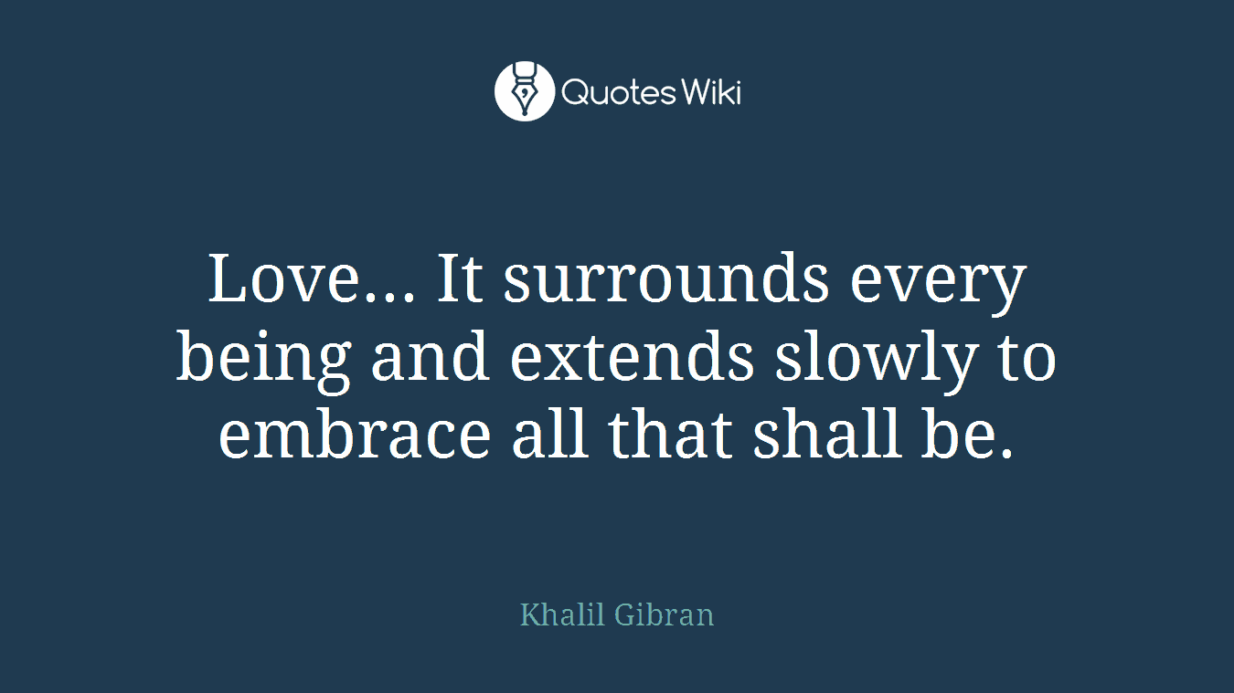 Love... It surrounds every being and extends slowly to embrace all that shall be.