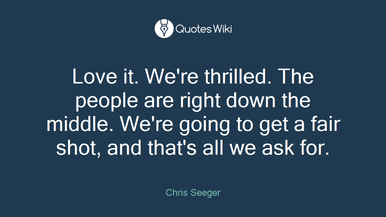 Love it. We're thrilled. The people are right down the middle. We're going to get a fair shot, and that's all we ask for.