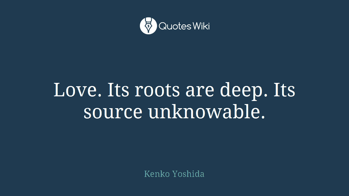 Love. Its roots are deep. Its source unknowable.