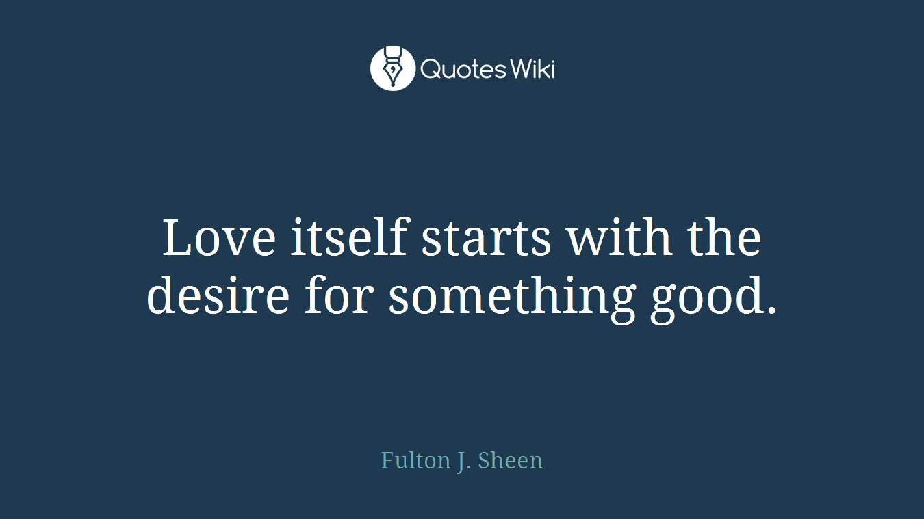 Love itself starts with the desire for something good.