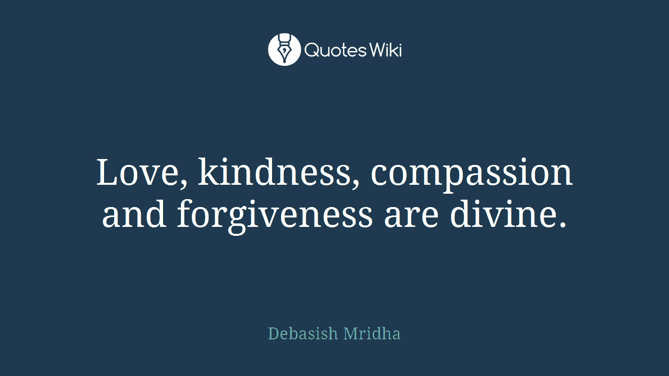 Love, kindness, compassion and forgiveness are divine.