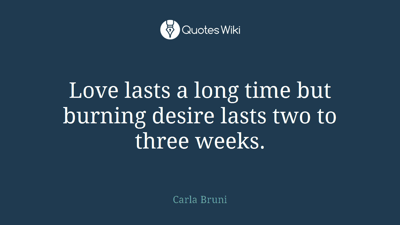 Love lasts a long time but burning desire lasts two to three weeks.