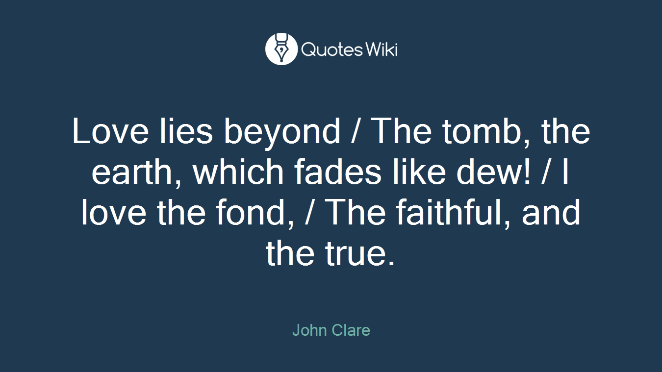 Love lies beyond / The tomb, the earth, which fades like dew! / I love the fond, / The faithful, and the true.