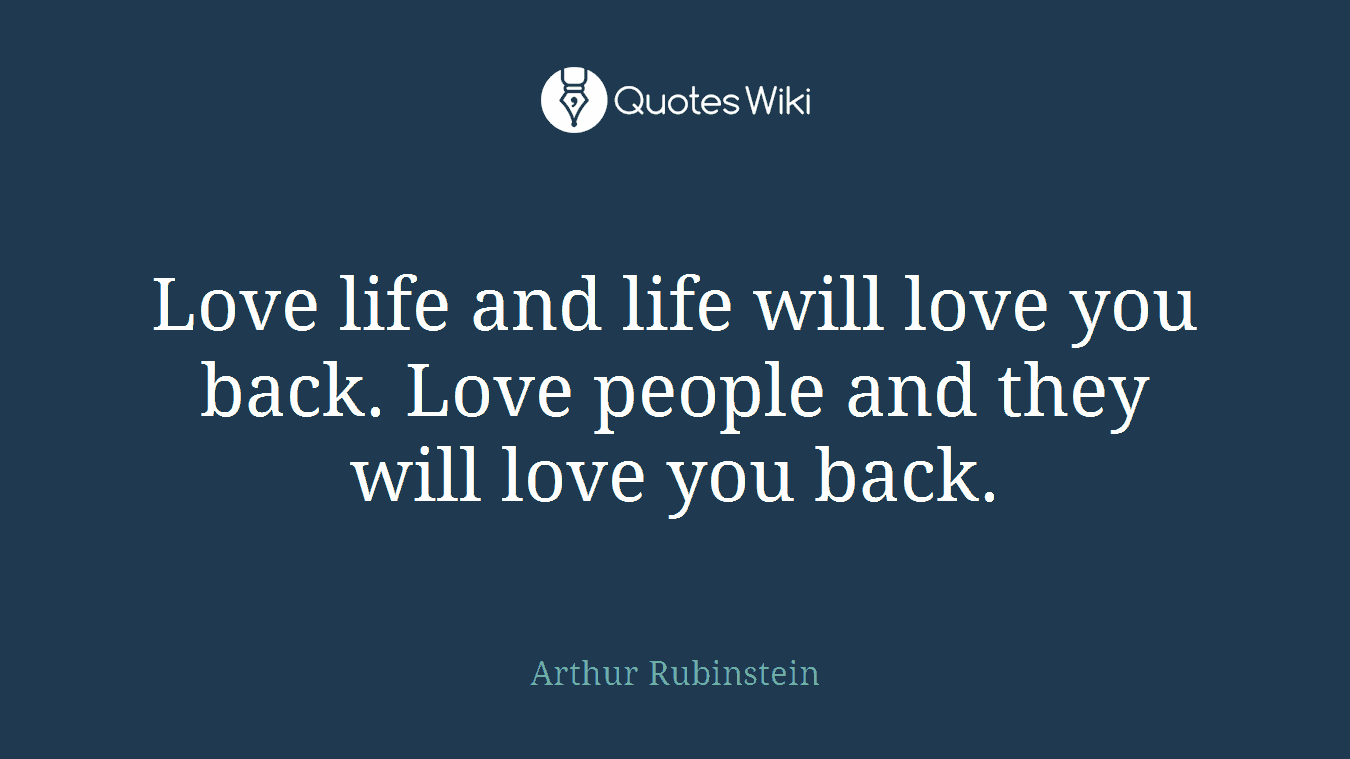 Love life and life will love you back. Love people and they will love you back.