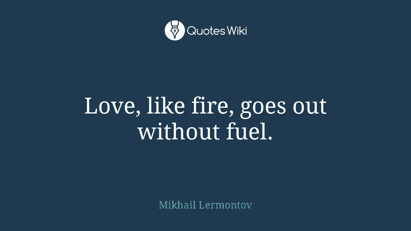 Love, like fire, goes out without fuel.
