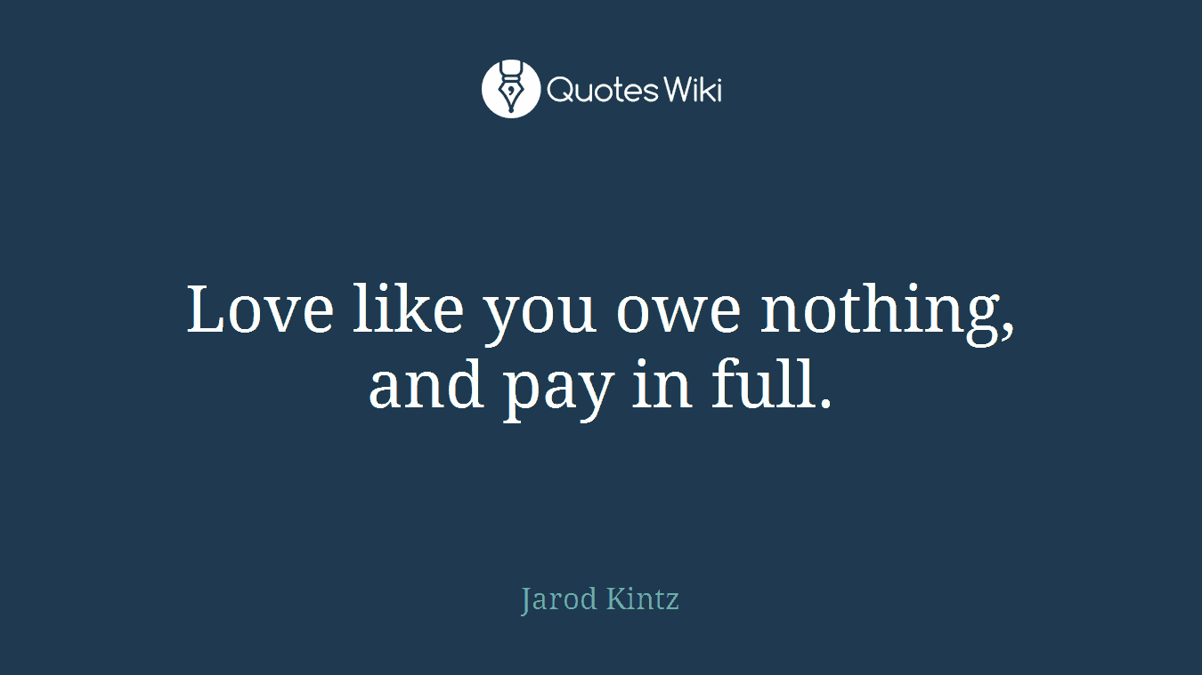 Love like you owe nothing, and pay in full.