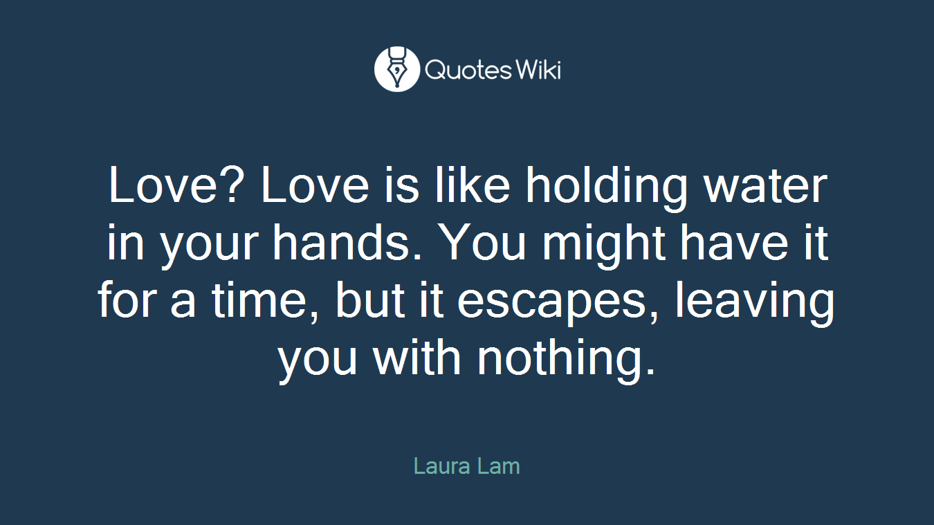 Love? Love is like holding water in your hands. You might have it for a time, but it escapes, leaving you with nothing.