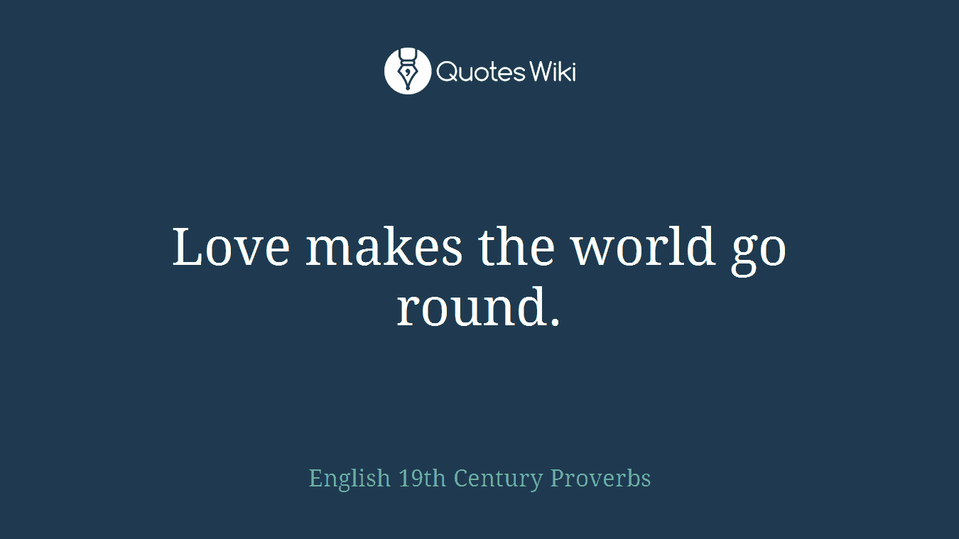 Love makes the world go round.