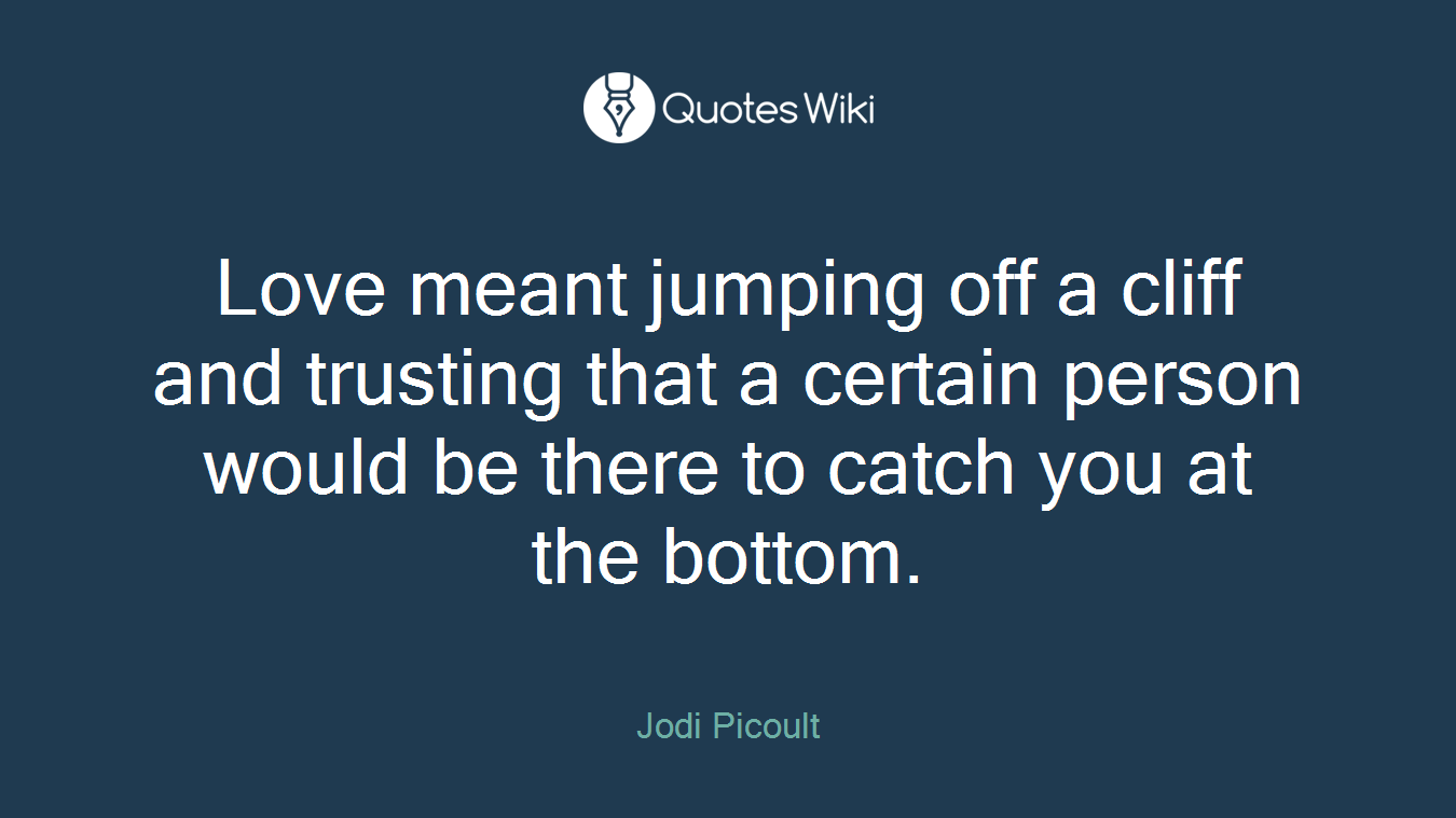 Love meant jumping off a cliff and trusting that a certain person would be there to catch you at the bottom.