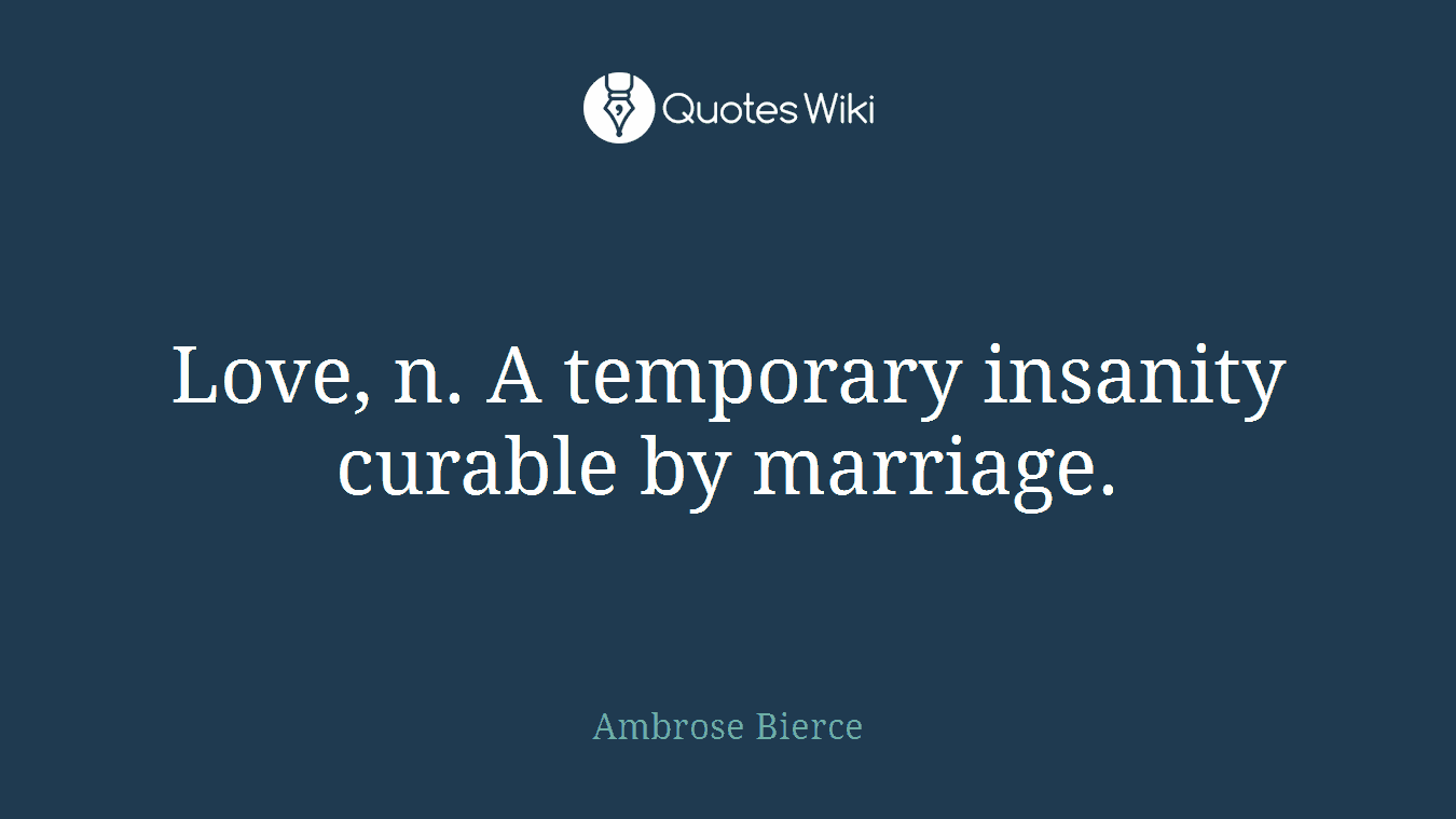 Love, n. A temporary insanity curable by marriage.