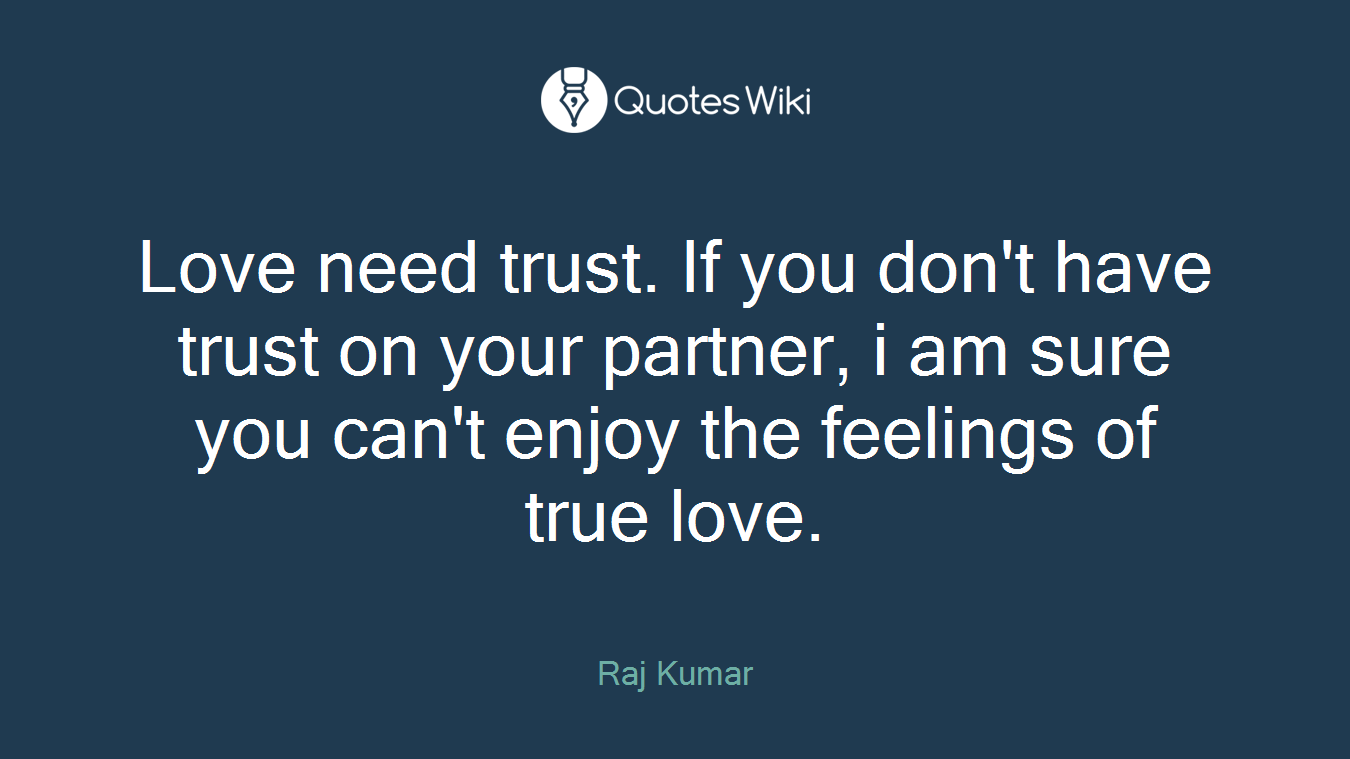 Love need trust. If you don't have trust on your partner, i am sure you can't enjoy the feelings of true love.
