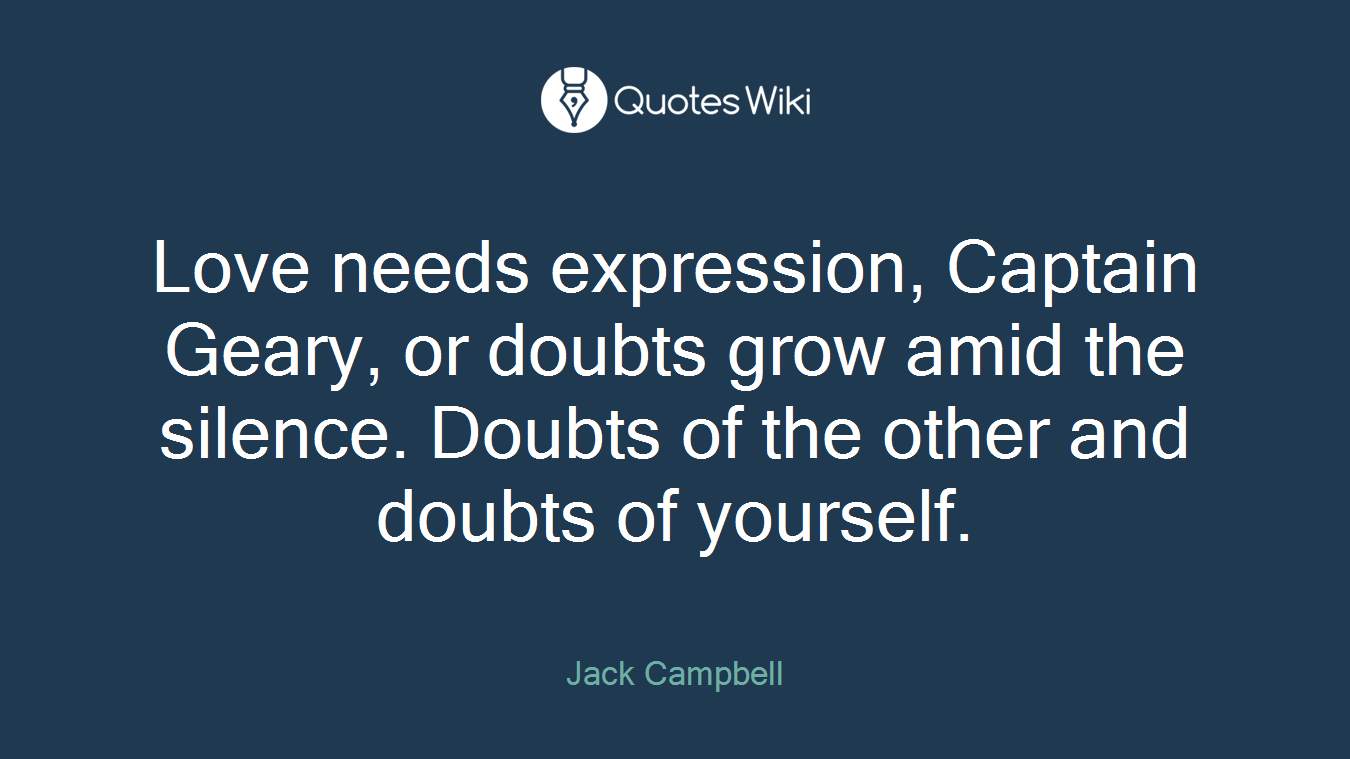 Love needs expression, Captain Geary, or doubts grow amid the silence. Doubts of the other and doubts of yourself.