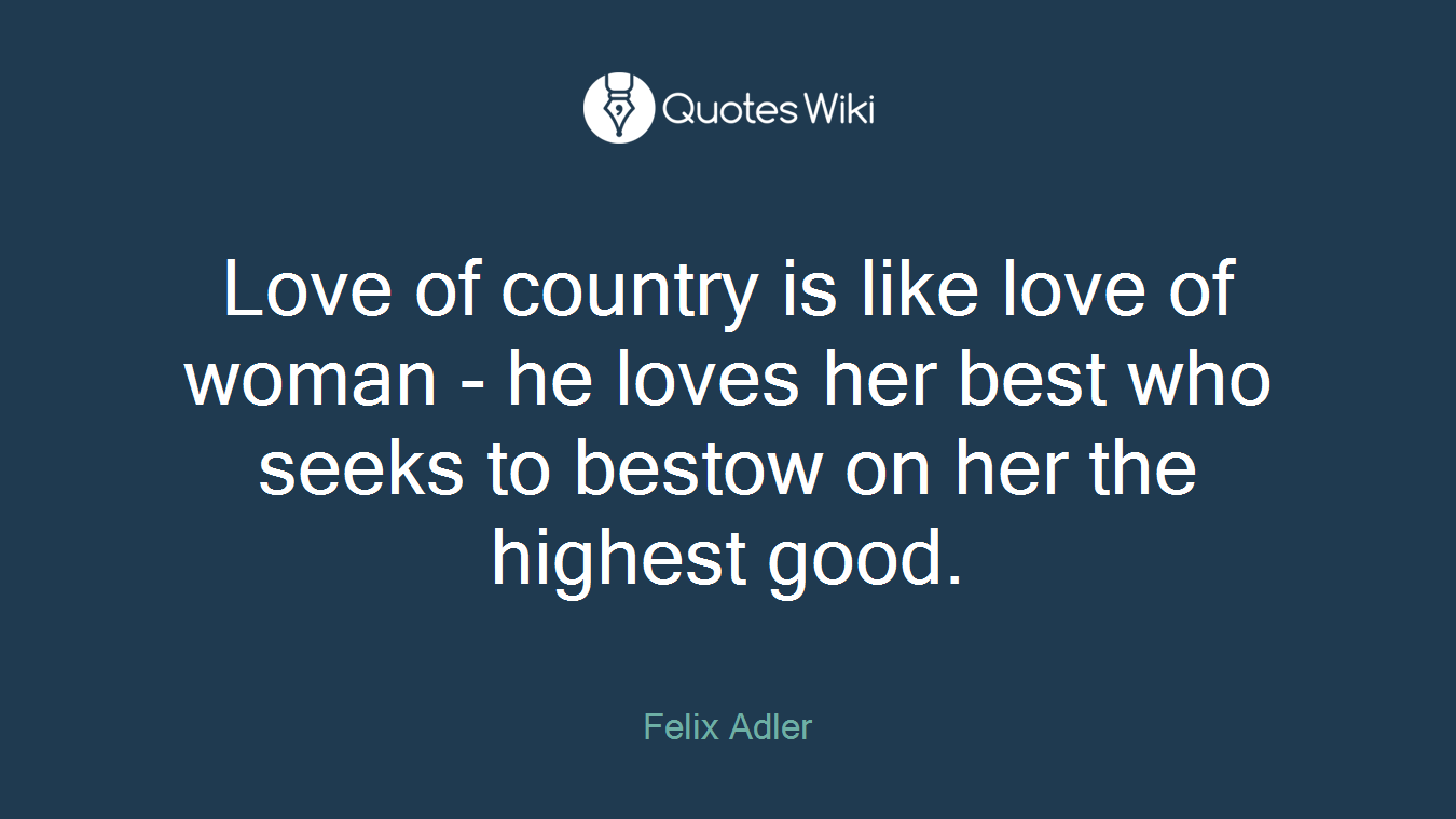 Love of country is like love of woman - he loves her best who seeks to bestow on her the highest good.