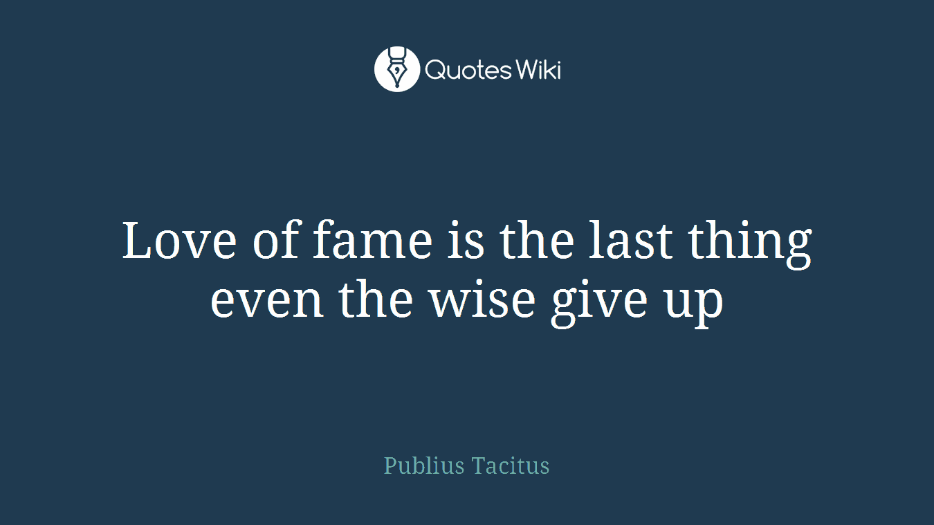 Love of fame is the last thing even the wise give up