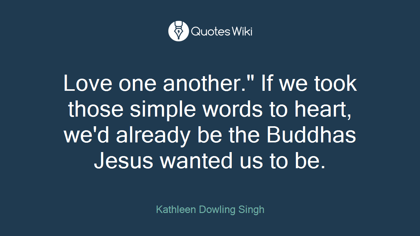 Love one another." If we took those simple words to heart, we'd already be the Buddhas Jesus wanted us to be.