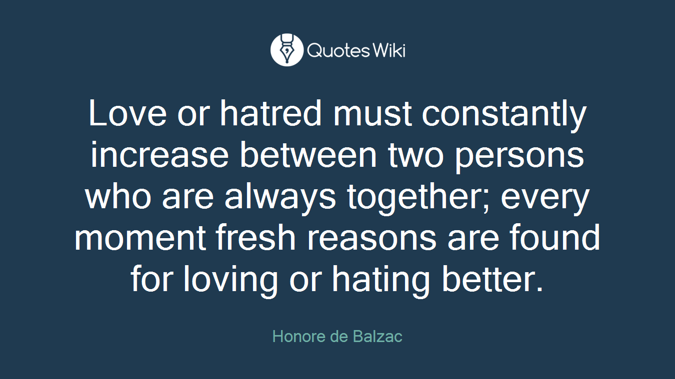 Love or hatred must constantly increase between two persons who are always together; every moment fresh reasons are found for loving or hating better.