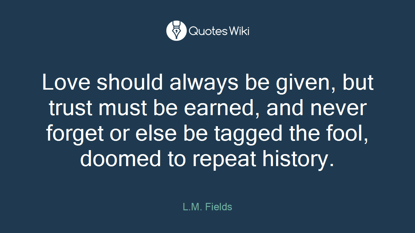 Love should always be given, but trust must be earned, and never forget or else be tagged the fool, doomed to repeat history.